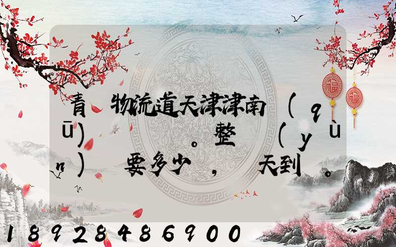 青島物流道天津津南區(qū)。整車運(yùn)輸要多少錢,幾天到貨。